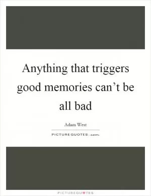 Anything that triggers good memories can’t be all bad Picture Quote #1