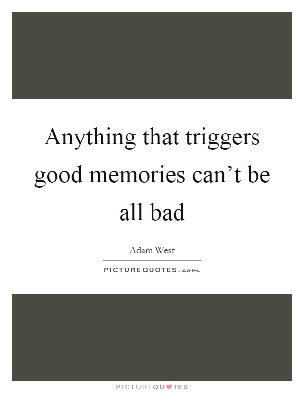 Anything that triggers good memories can't be all bad Picture Quote #1