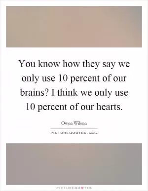 You know how they say we only use 10 percent of our brains? I think we only use 10 percent of our hearts Picture Quote #1