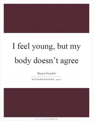 I feel young, but my body doesn’t agree Picture Quote #1