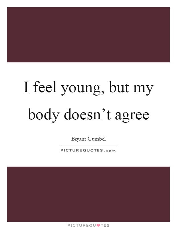 I feel young, but my body doesn't agree Picture Quote #1