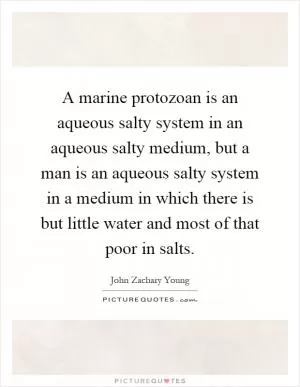 A marine protozoan is an aqueous salty system in an aqueous salty medium, but a man is an aqueous salty system in a medium in which there is but little water and most of that poor in salts Picture Quote #1