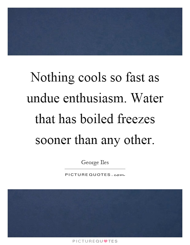 Nothing cools so fast as undue enthusiasm. Water that has boiled freezes sooner than any other Picture Quote #1