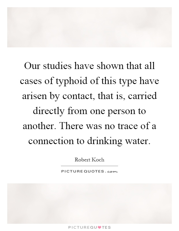 Our studies have shown that all cases of typhoid of this type have arisen by contact, that is, carried directly from one person to another. There was no trace of a connection to drinking water Picture Quote #1