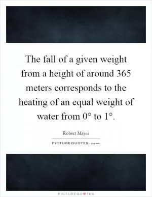 The fall of a given weight from a height of around 365 meters corresponds to the heating of an equal weight of water from 0° to 1° Picture Quote #1