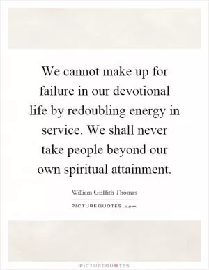 We cannot make up for failure in our devotional life by redoubling energy in service. We shall never take people beyond our own spiritual attainment Picture Quote #1