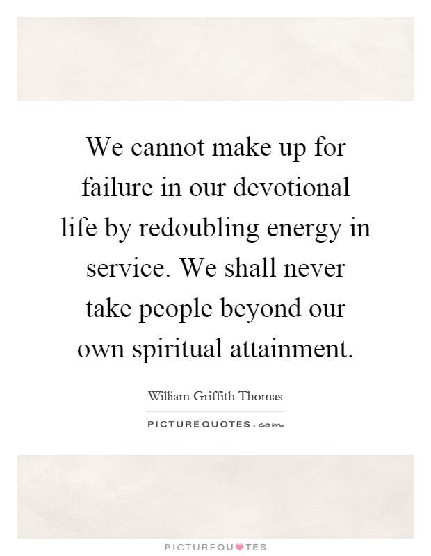 We cannot make up for failure in our devotional life by redoubling energy in service. We shall never take people beyond our own spiritual attainment Picture Quote #1