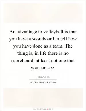 An advantage to volleyball is that you have a scoreboard to tell how you have done as a team. The thing is, in life there is no scoreboard, at least not one that you can see Picture Quote #1