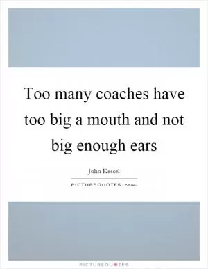 Too many coaches have too big a mouth and not big enough ears Picture Quote #1