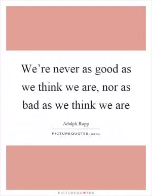 We’re never as good as we think we are, nor as bad as we think we are Picture Quote #1