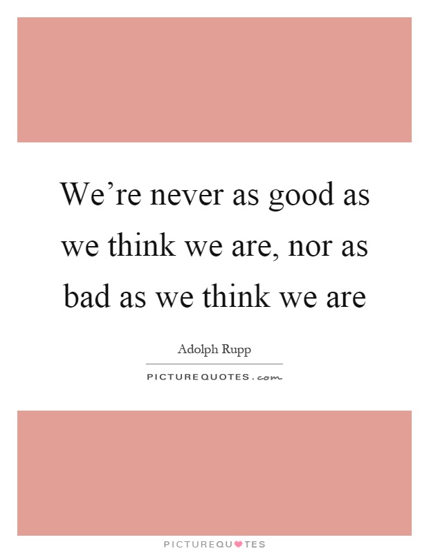 We're never as good as we think we are, nor as bad as we think we are Picture Quote #1