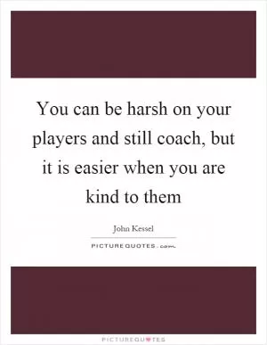 You can be harsh on your players and still coach, but it is easier when you are kind to them Picture Quote #1