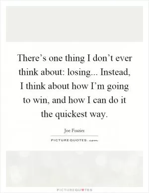 There’s one thing I don’t ever think about: losing... Instead, I think about how I’m going to win, and how I can do it the quickest way Picture Quote #1