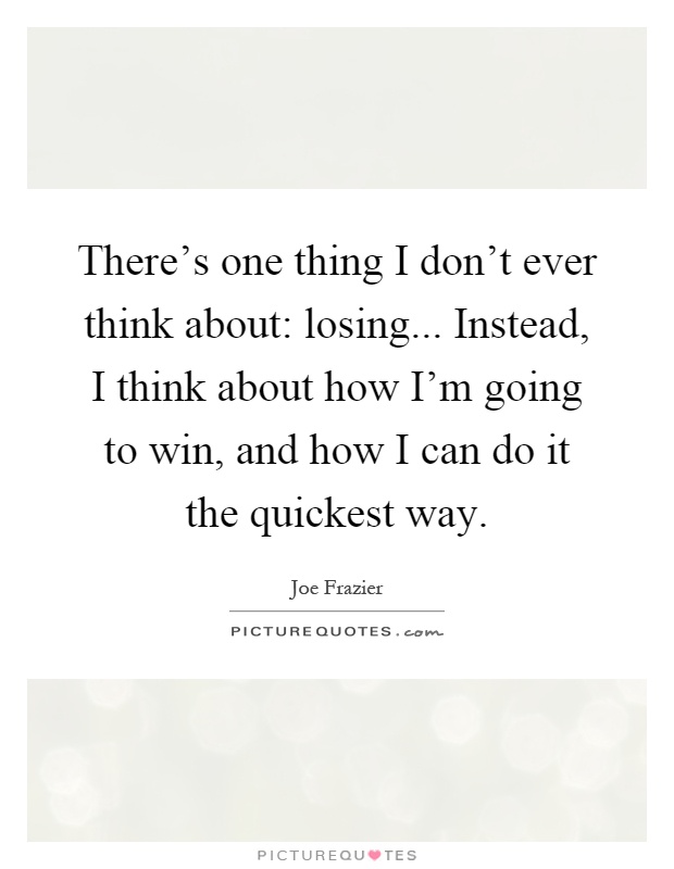 There's one thing I don't ever think about: losing... Instead, I think about how I'm going to win, and how I can do it the quickest way Picture Quote #1