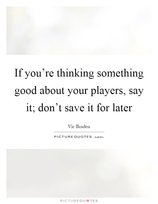 If you’re thinking something good about your players, say it; don’t save it for later Picture Quote #1