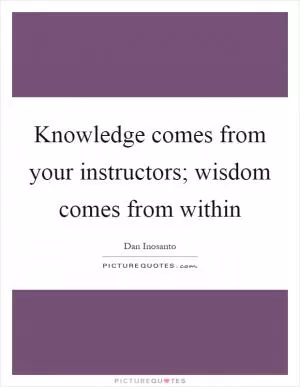 Knowledge comes from your instructors; wisdom comes from within Picture Quote #1