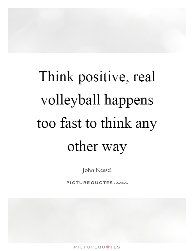 Think positive, real volleyball happens too fast to think any other way Picture Quote #1