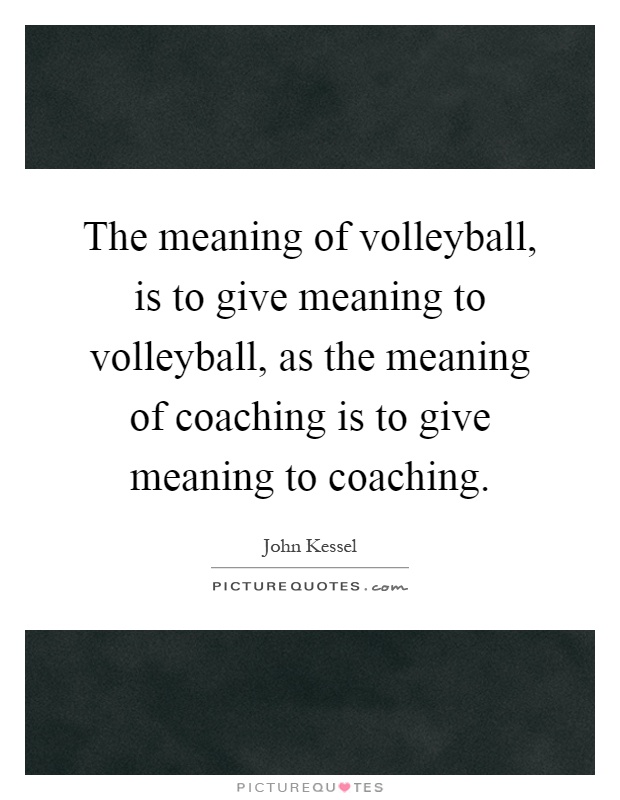 The meaning of volleyball, is to give meaning to volleyball, as the meaning of coaching is to give meaning to coaching Picture Quote #1
