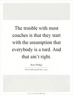 The trouble with most coaches is that they start with the assumption that everybody is a turd. And that ain’t right Picture Quote #1