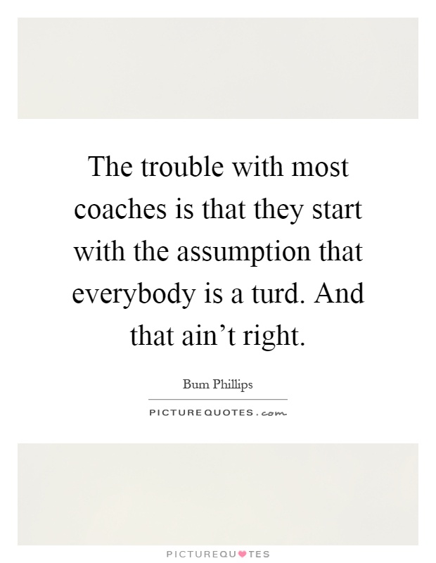 The trouble with most coaches is that they start with the assumption that everybody is a turd. And that ain't right Picture Quote #1