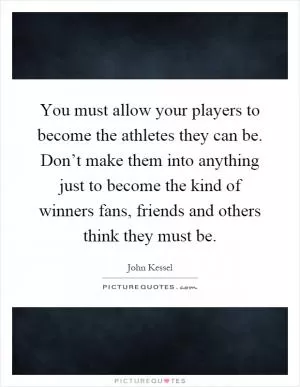 You must allow your players to become the athletes they can be. Don’t make them into anything just to become the kind of winners fans, friends and others think they must be Picture Quote #1