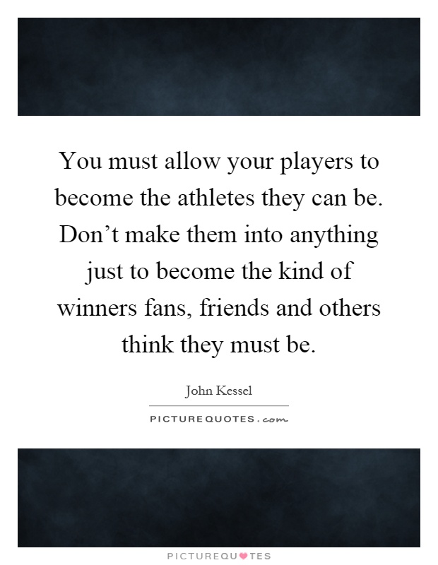 You must allow your players to become the athletes they can be. Don't make them into anything just to become the kind of winners fans, friends and others think they must be Picture Quote #1