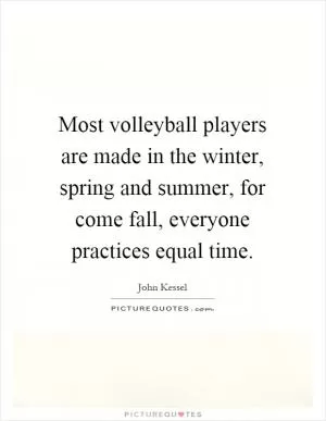 Most volleyball players are made in the winter, spring and summer, for come fall, everyone practices equal time Picture Quote #1