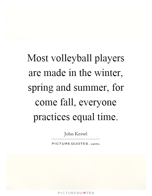 Most volleyball players are made in the winter, spring and summer, for come fall, everyone practices equal time Picture Quote #1