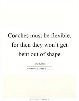 Coaches must be flexible, for then they won’t get bent out of shape Picture Quote #1
