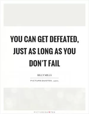 You can get defeated, just as long as you don’t fail Picture Quote #1