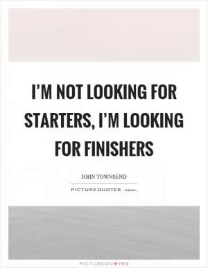 I’m not looking for starters, I’m looking for finishers Picture Quote #1