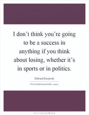 I don’t think you’re going to be a success in anything if you think about losing, whether it’s in sports or in politics Picture Quote #1