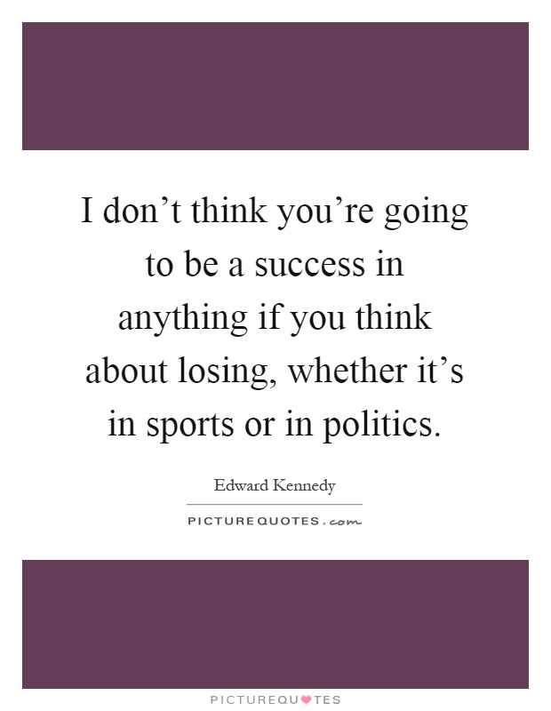 I don't think you're going to be a success in anything if you think about losing, whether it's in sports or in politics Picture Quote #1