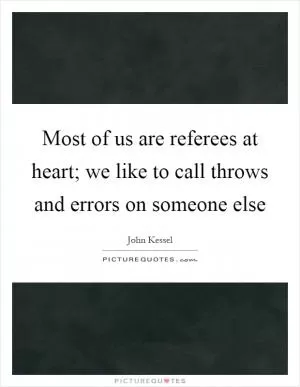 Most of us are referees at heart; we like to call throws and errors on someone else Picture Quote #1