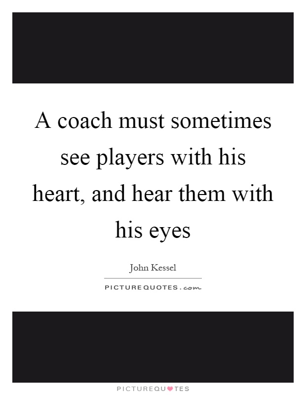 A coach must sometimes see players with his heart, and hear them with his eyes Picture Quote #1