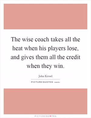 The wise coach takes all the heat when his players lose, and gives them all the credit when they win Picture Quote #1