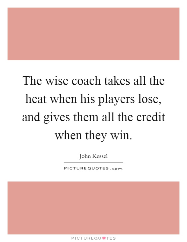 The wise coach takes all the heat when his players lose, and gives them all the credit when they win Picture Quote #1