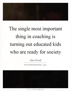 The single most important thing in coaching is turning out educated kids who are ready for society Picture Quote #1