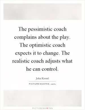 The pessimistic coach complains about the play. The optimistic coach expects it to change. The realistic coach adjusts what he can control Picture Quote #1