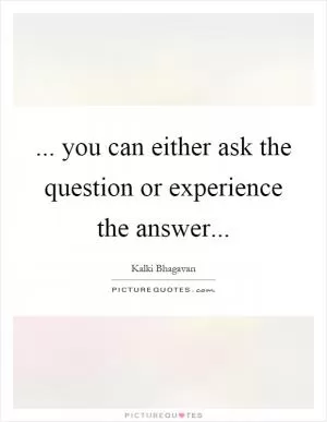 ... you can either ask the question or experience the answer Picture Quote #1