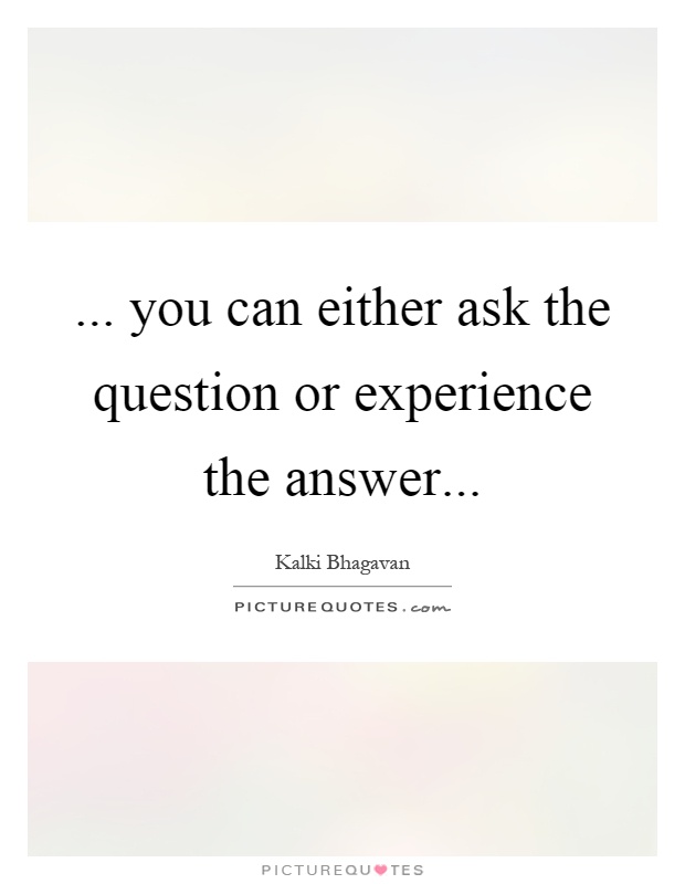 ... you can either ask the question or experience the answer Picture Quote #1