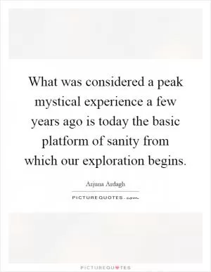 What was considered a peak mystical experience a few years ago is today the basic platform of sanity from which our exploration begins Picture Quote #1