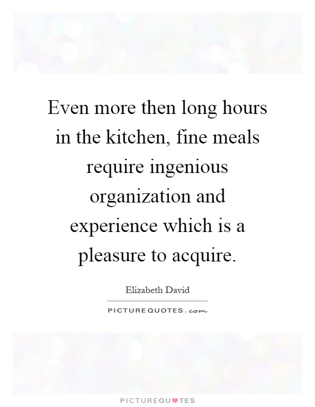 Even more then long hours in the kitchen, fine meals require ingenious organization and experience which is a pleasure to acquire Picture Quote #1