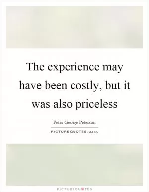 The experience may have been costly, but it was also priceless Picture Quote #1