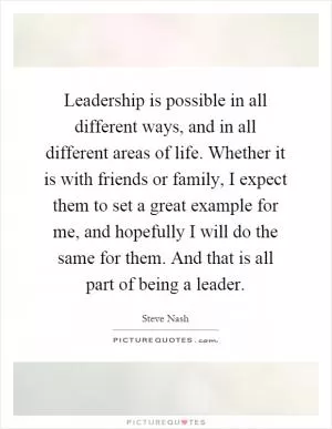 Leadership is possible in all different ways, and in all different areas of life. Whether it is with friends or family, I expect them to set a great example for me, and hopefully I will do the same for them. And that is all part of being a leader Picture Quote #1