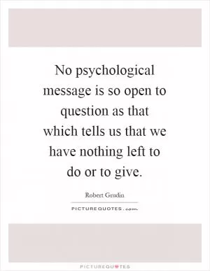 No psychological message is so open to question as that which tells us that we have nothing left to do or to give Picture Quote #1