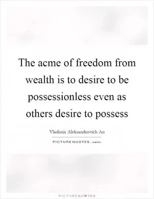 The acme of freedom from wealth is to desire to be possessionless even as others desire to possess Picture Quote #1