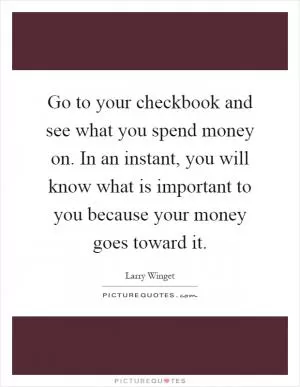 Go to your checkbook and see what you spend money on. In an instant, you will know what is important to you because your money goes toward it Picture Quote #1