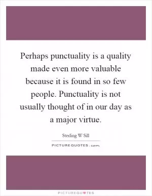 Perhaps punctuality is a quality made even more valuable because it is found in so few people. Punctuality is not usually thought of in our day as a major virtue Picture Quote #1