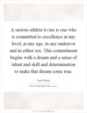 A serious athlete to me is one who is committed to excellence at any level, at any age, in any endeavor and in either sex. This commitment begins with a dream and a sense of talent and skill and determination to make that dream come true Picture Quote #1